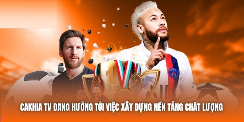 Cakhia TV đang hướng tới việc xây dựng nền tảng chất lượng